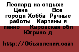 Леопард на отдыхе  › Цена ­ 12 000 - Все города Хобби. Ручные работы » Картины и панно   . Кировская обл.,Югрино д.